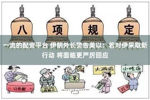 一流的配资平台 伊朗外长警告美以：若对伊采取新行动 将面临更严厉回应