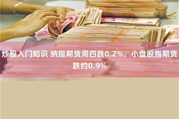 炒股入门知识 纳指期货周四跌0.2%，小盘股指期货跌约0.9%