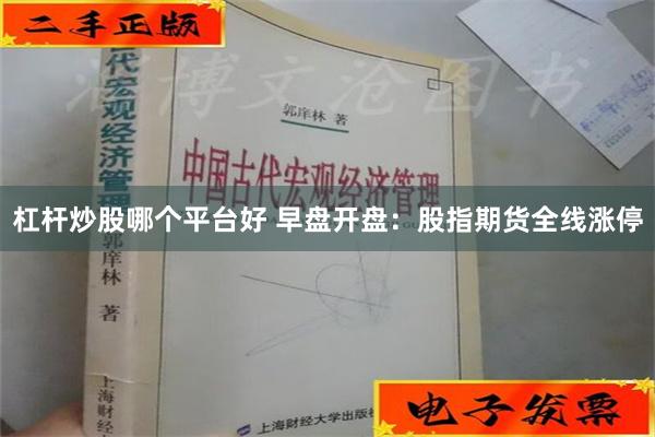 杠杆炒股哪个平台好 早盘开盘：股指期货全线涨停