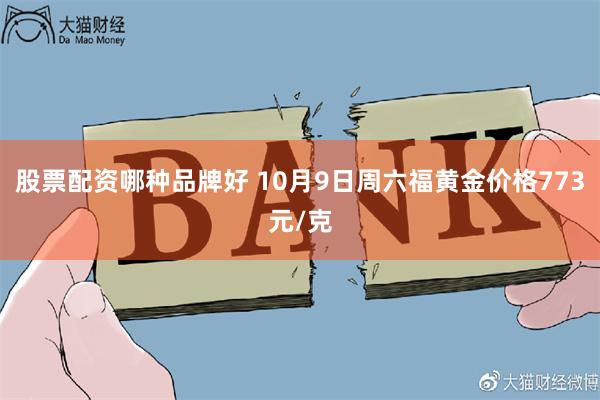 股票配资哪种品牌好 10月9日周六福黄金价格773元/克