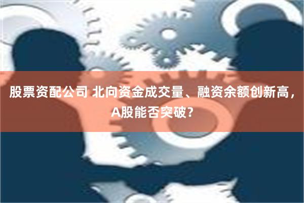 股票资配公司 北向资金成交量、融资余额创新高，A股能否突破？