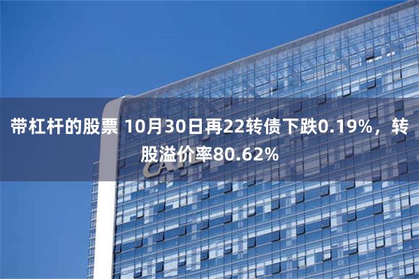 带杠杆的股票 10月30日再22转债下跌0.19%，转股溢价率80.62%