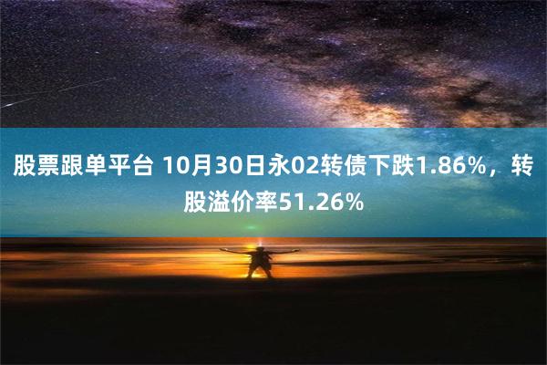 股票跟单平台 10月30日永02转债下跌1.86%，转股溢价率51.26%