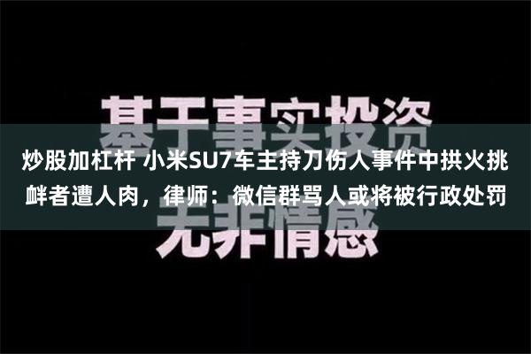 炒股加杠杆 小米SU7车主持刀伤人事件中拱火挑衅者遭人肉，律师：微信群骂人或将被行政处罚