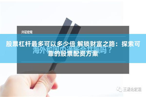 股票杠杆最多可以多少倍 解锁财富之路：探索可靠的股票配资方案