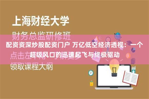 配资资深炒股配资门户 万亿低空经济透视：一个超级风口的迅速起飞与终极驱动