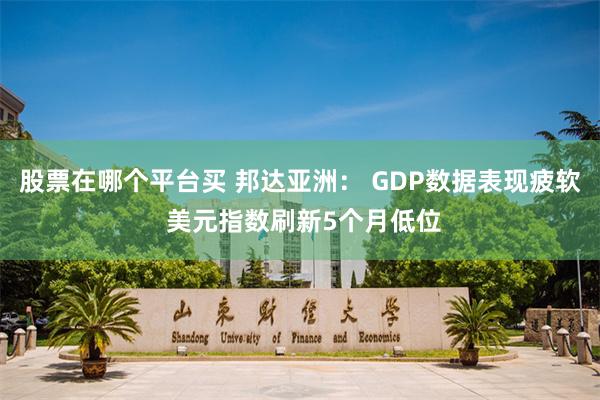 股票在哪个平台买 邦达亚洲： GDP数据表现疲软 美元指数刷新5个月低位