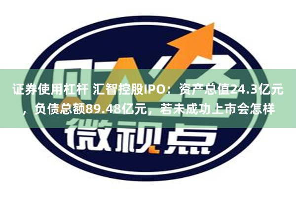 证券使用杠杆 汇智控股IPO：资产总值24.3亿元，负债总额89.48亿元，若未成功上市会怎样