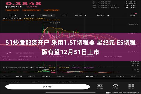 51炒股配资开户 采用1.5T增程器 星纪元 ES增程版有望12月31日上市