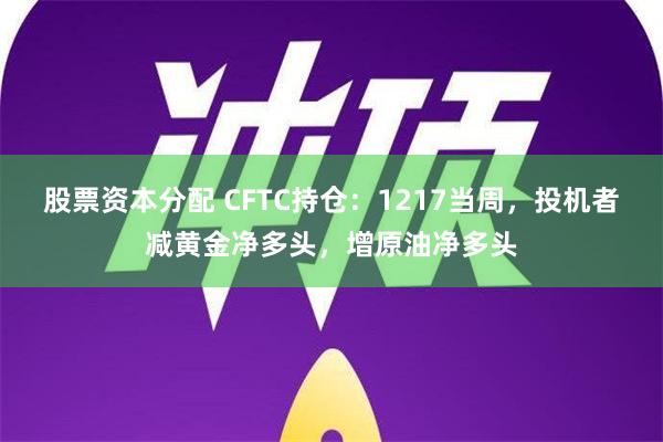 股票资本分配 CFTC持仓：1217当周，投机者减黄金净多头，增原油净多头