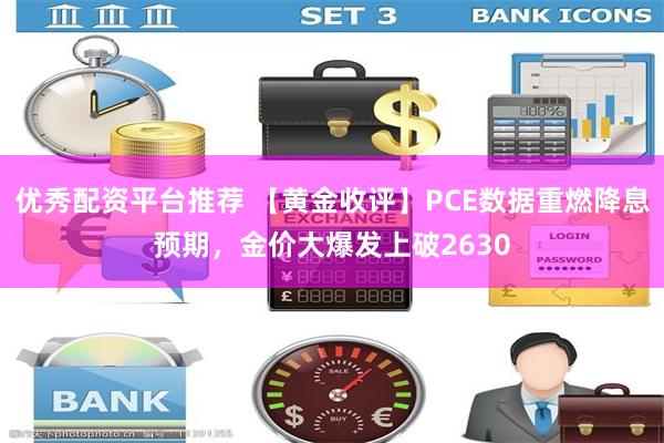 优秀配资平台推荐 【黄金收评】PCE数据重燃降息预期，金价大爆发上破2630