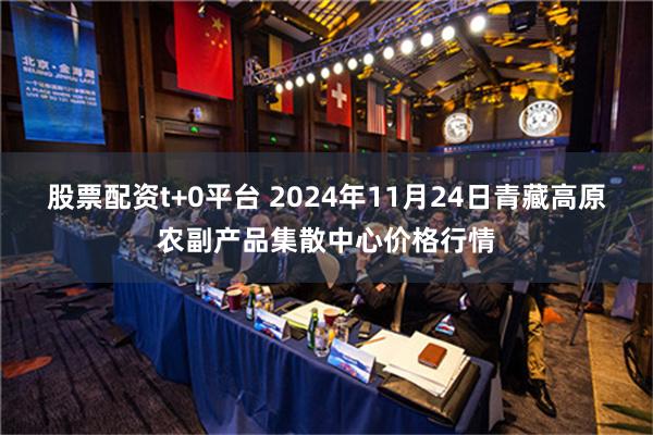 股票配资t+0平台 2024年11月24日青藏高原农副产品集散中心价格行情