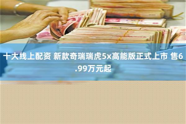 十大线上配资 新款奇瑞瑞虎5x高能版正式上市 售6.99万元起