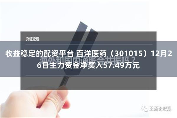 收益稳定的配资平台 百洋医药（301015）12月26日主力资金净买入57.49万元