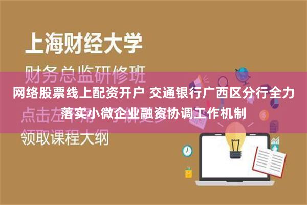 网络股票线上配资开户 交通银行广西区分行全力落实小微企业融资协调工作机制