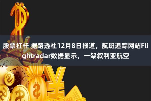 股票扛杆 据路透社12月8日报道，航班追踪网站Flightradar数据显示，一架叙利亚航空