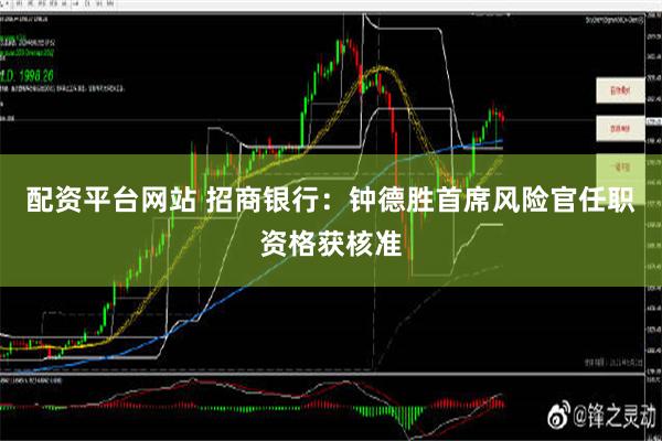 配资平台网站 招商银行：钟德胜首席风险官任职资格获核准