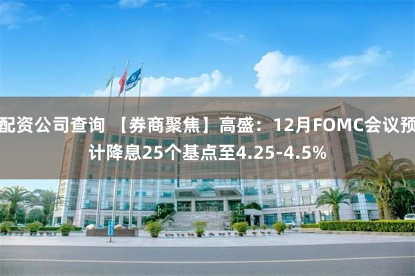 配资公司查询 【券商聚焦】高盛：12月FOMC会议预计降息25个基点至4.25-4.5%