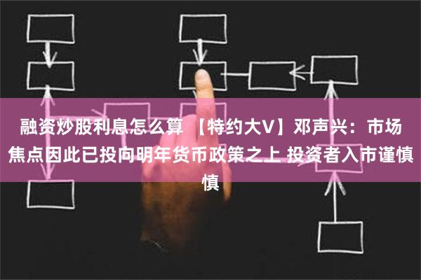 融资炒股利息怎么算 【特约大V】邓声兴：市场焦点因此已投向明年货币政策之上 投资者入市谨慎