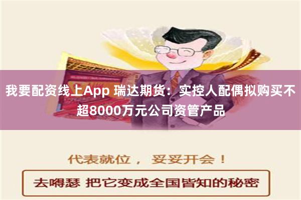 我要配资线上App 瑞达期货：实控人配偶拟购买不超8000万元公司资管产品