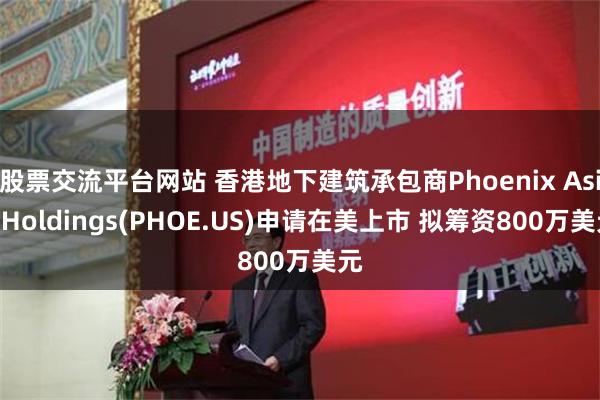 股票交流平台网站 香港地下建筑承包商Phoenix Asia Holdings(PHOE.US)申请在美上市 拟筹资800万美元