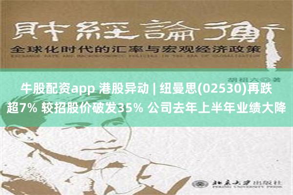 牛股配资app 港股异动 | 纽曼思(02530)再跌超7% 较招股价破发35% 公司去年上半年业绩大降