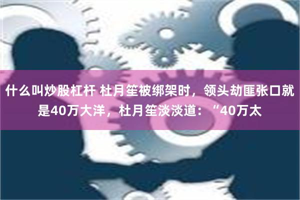 什么叫炒股杠杆 杜月笙被绑架时，领头劫匪张口就是40万大洋，杜月笙淡淡道：“40万太