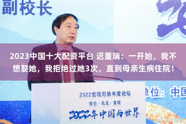 2023中国十大配资平台 迟重瑞：一开始，我不想娶她，我拒绝过她3次，直到母亲生病住院！