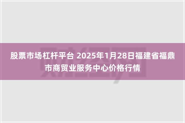 股票市场杠杆平台 2025年1月28日福建省福鼎市商贸业服务中心价格行情