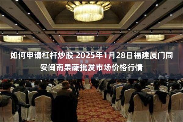 如何申请杠杆炒股 2025年1月28日福建厦门同安闽南果蔬批发市场价格行情