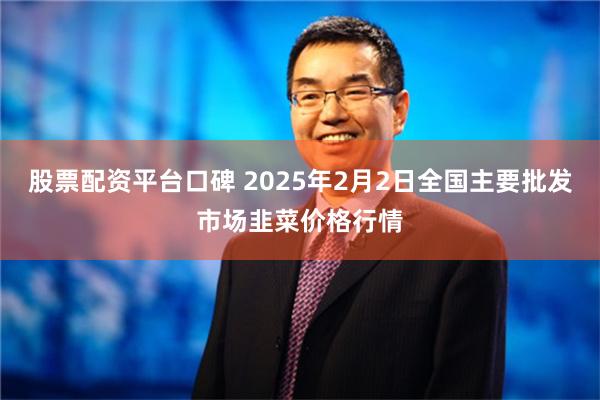 股票配资平台口碑 2025年2月2日全国主要批发市场韭菜价格行情