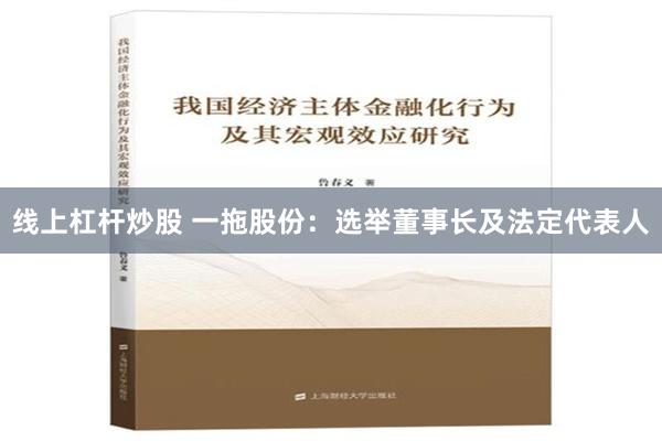 线上杠杆炒股 一拖股份：选举董事长及法定代表人