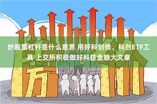 炒股票杠杆是什么意思 用好科创债、科创ETF工具 上交所积极做好科技金融大文章