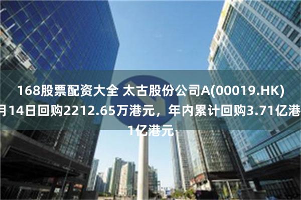 168股票配资大全 太古股份公司A(00019.HK)2月14日回购2212.65万港元，年内累计回购3.71亿港元