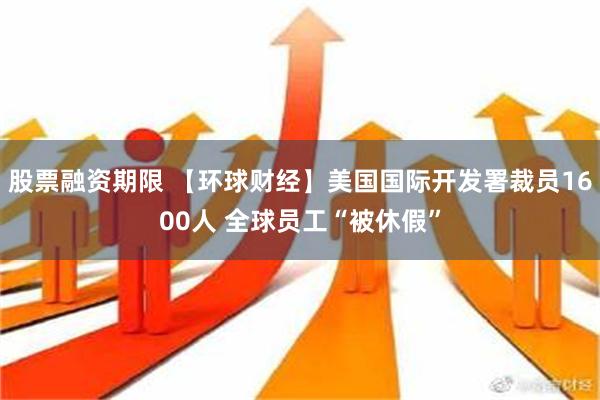 股票融资期限 【环球财经】美国国际开发署裁员1600人 全球员工“被休假”