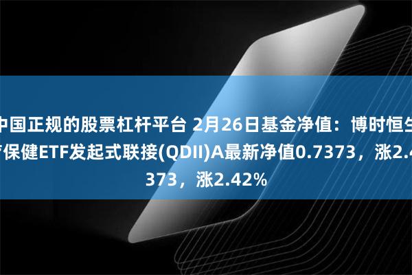 中国正规的股票杠杆平台 2月26日基金净值：博时恒生医疗保健ETF发起式联接(QDII)A最新净值0.7373，涨2.42%