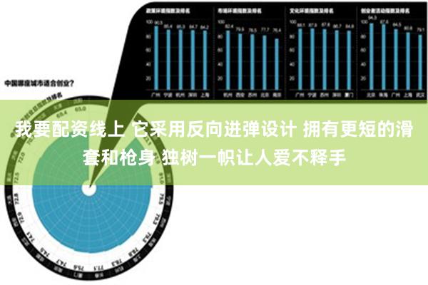 我要配资线上 它采用反向进弹设计 拥有更短的滑套和枪身 独树一帜让人爱不释手